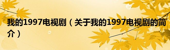 我的1997電視劇（關(guān)于我的1997電視劇的簡(jiǎn)介）
