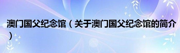 澳門國父紀念館（關(guān)于澳門國父紀念館的簡介）