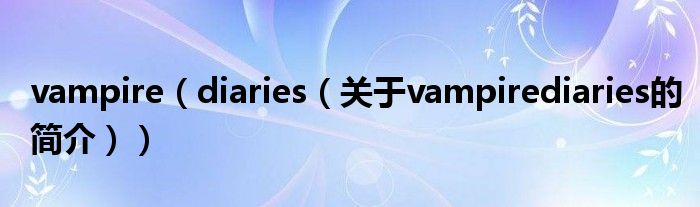 vampire（diaries（關(guān)于vampirediaries的簡介））
