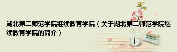 湖北第二師范學(xué)院繼續(xù)教育學(xué)院（關(guān)于湖北第二師范學(xué)院繼續(xù)教育學(xué)院的簡介）