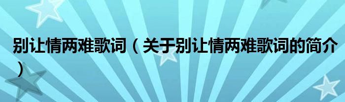 別讓情兩難歌詞（關(guān)于別讓情兩難歌詞的簡介）
