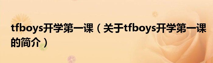 tfboys開(kāi)學(xué)第一課（關(guān)于tfboys開(kāi)學(xué)第一課的簡(jiǎn)介）