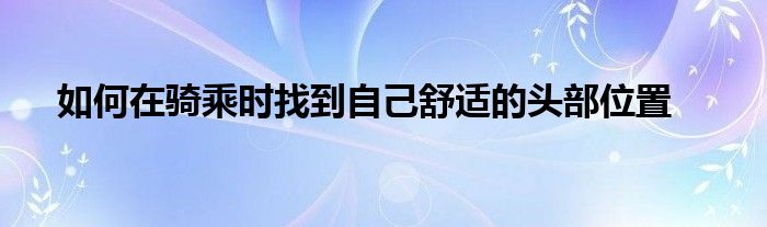 如何在騎乘時(shí)找到自己舒適的頭部位置