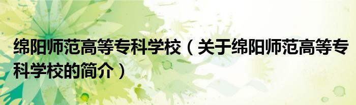 綿陽師范高等?？茖W校（關(guān)于綿陽師范高等專科學校的簡介）