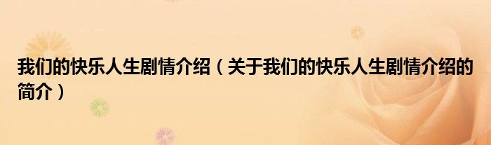 我們的快樂(lè)人生劇情介紹（關(guān)于我們的快樂(lè)人生劇情介紹的簡(jiǎn)介）