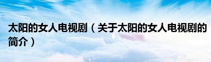 太陽的女人電視?。P(guān)于太陽的女人電視劇的簡介）
