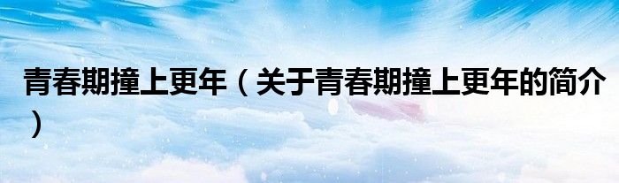 青春期撞上更年（關(guān)于青春期撞上更年的簡(jiǎn)介）
