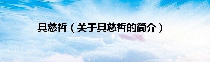 具慈哲（關(guān)于具慈哲的簡介）