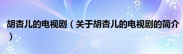 胡杏兒的電視劇（關(guān)于胡杏兒的電視劇的簡(jiǎn)介）