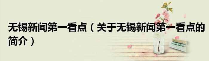 無(wú)錫新聞第一看點(diǎn)（關(guān)于無(wú)錫新聞第一看點(diǎn)的簡(jiǎn)介）