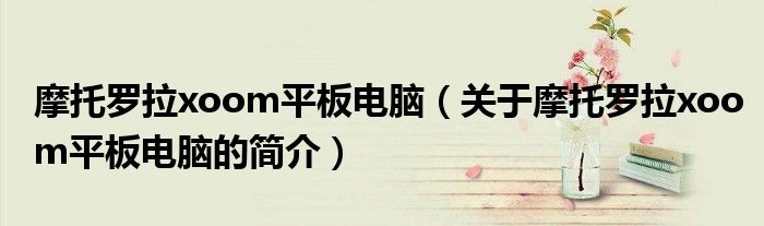 摩托羅拉xoom平板電腦（關于摩托羅拉xoom平板電腦的簡介）