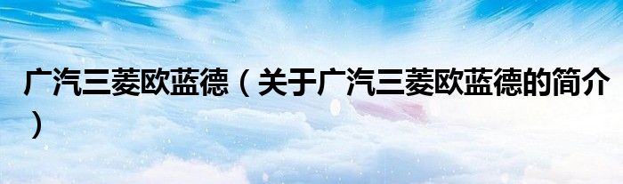 廣汽三菱歐藍德（關(guān)于廣汽三菱歐藍德的簡介）