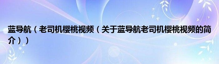 藍(lán)導(dǎo)航（老司機(jī)櫻桃視頻（關(guān)于藍(lán)導(dǎo)航老司機(jī)櫻桃視頻的簡(jiǎn)介））