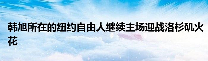 韓旭所在的紐約自由人繼續(xù)主場迎戰(zhàn)洛杉磯火花