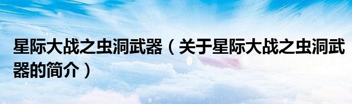 星際大戰(zhàn)之蟲洞武器（關于星際大戰(zhàn)之蟲洞武器的簡介）