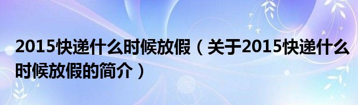 2015快遞什么時(shí)候放假（關(guān)于2015快遞什么時(shí)候放假的簡(jiǎn)介）
