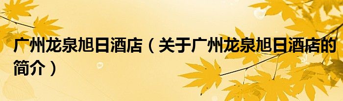 廣州龍泉旭日酒店（關于廣州龍泉旭日酒店的簡介）