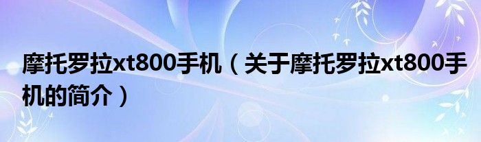 摩托羅拉xt800手機（關(guān)于摩托羅拉xt800手機的簡介）