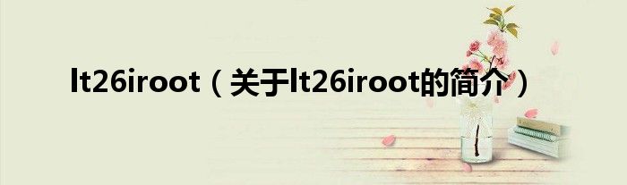 lt26iroot（關于lt26iroot的簡介）