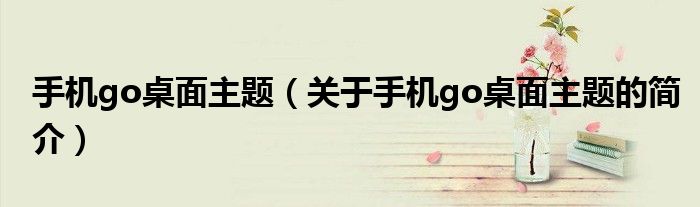 手機(jī)go桌面主題（關(guān)于手機(jī)go桌面主題的簡介）