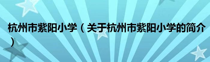 杭州市紫陽(yáng)小學(xué)（關(guān)于杭州市紫陽(yáng)小學(xué)的簡(jiǎn)介）