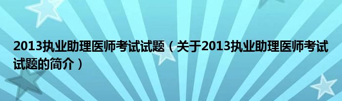 2013執(zhí)業(yè)助理醫(yī)師考試試題（關(guān)于2013執(zhí)業(yè)助理醫(yī)師考試試題的簡介）