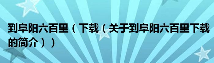 到阜陽六百里（下載（關于到阜陽六百里下載的簡介））