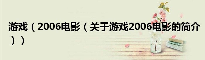 游戲（2006電影（關(guān)于游戲2006電影的簡(jiǎn)介））