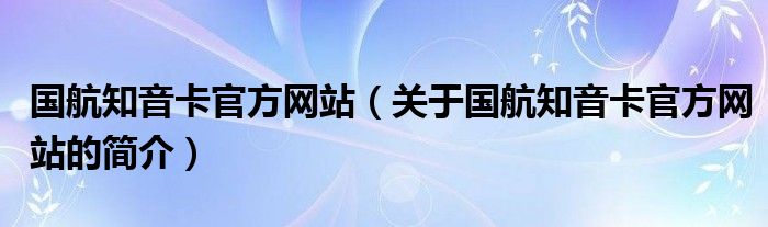 國航知音卡官方網站（關于國航知音卡官方網站的簡介）
