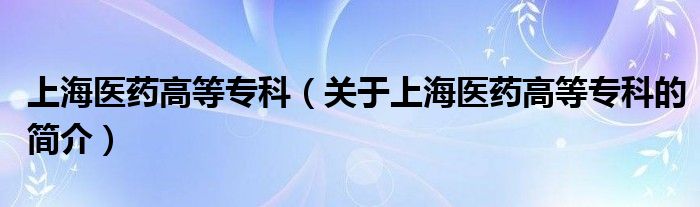上海醫(yī)藥高等?？疲P(guān)于上海醫(yī)藥高等?？频暮?jiǎn)介）