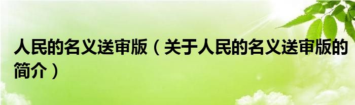 人民的名義送審版（關于人民的名義送審版的簡介）