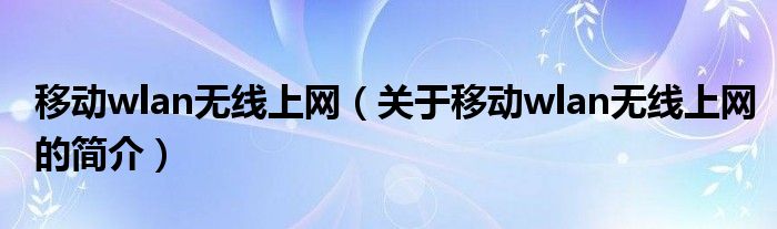 移動(dòng)wlan無線上網(wǎng)（關(guān)于移動(dòng)wlan無線上網(wǎng)的簡(jiǎn)介）
