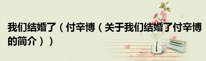 我們結(jié)婚了（付辛博（關(guān)于我們結(jié)婚了付辛博的簡(jiǎn)介））