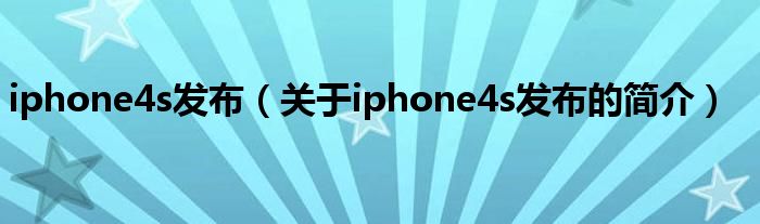 iphone4s發(fā)布（關于iphone4s發(fā)布的簡介）