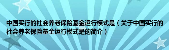 中國實(shí)行的社會(huì)養(yǎng)老保險(xiǎn)基金運(yùn)行模式是（關(guān)于中國實(shí)行的社會(huì)養(yǎng)老保險(xiǎn)基金運(yùn)行模式是的簡介）