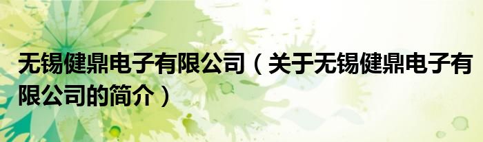 無錫健鼎電子有限公司（關于無錫健鼎電子有限公司的簡介）