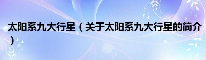 太陽系九大行星（關(guān)于太陽系九大行星的簡介）