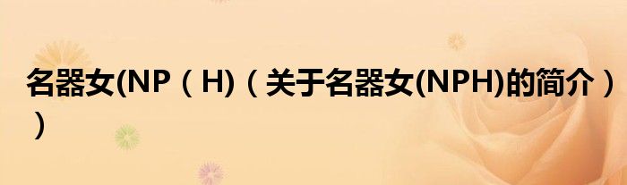 名器女(NP（H)（關(guān)于名器女(NPH)的簡(jiǎn)介））