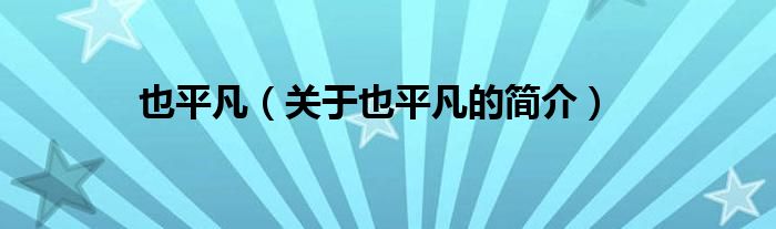 也平凡（關(guān)于也平凡的簡(jiǎn)介）