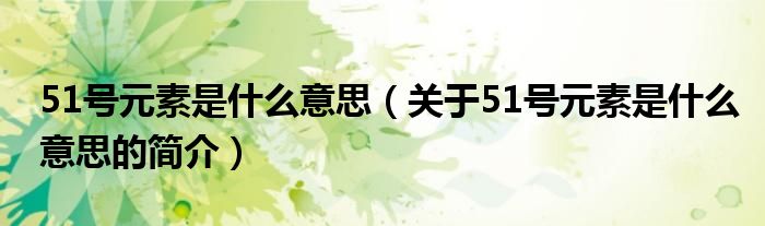 51號(hào)元素是什么意思（關(guān)于51號(hào)元素是什么意思的簡介）