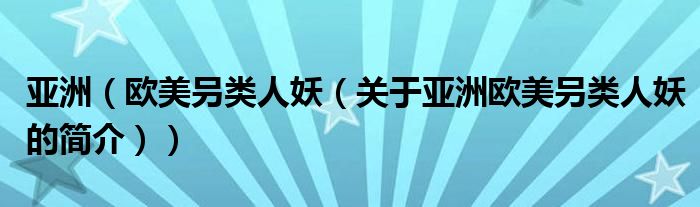 亞洲（歐美叧類人妖（關于亞洲歐美叧類人妖的簡介））