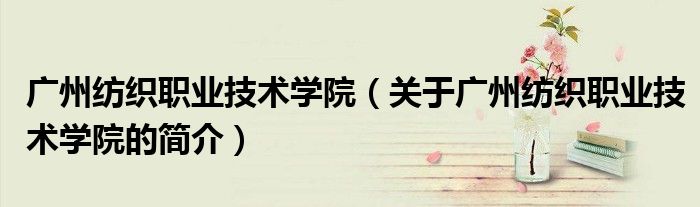 廣州紡織職業(yè)技術學院（關于廣州紡織職業(yè)技術學院的簡介）
