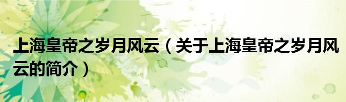 上?；实壑畾q月風(fēng)云（關(guān)于上海皇帝之歲月風(fēng)云的簡介）