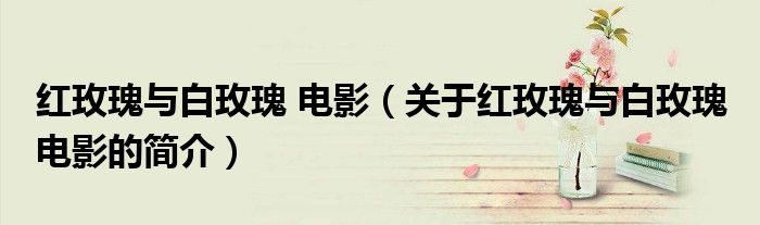 紅玫瑰與白玫瑰 電影（關(guān)于紅玫瑰與白玫瑰 電影的簡(jiǎn)介）