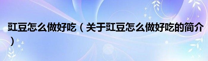 豇豆怎么做好吃（關(guān)于豇豆怎么做好吃的簡介）