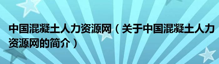 中國混凝土人力資源網(wǎng)（關(guān)于中國混凝土人力資源網(wǎng)的簡(jiǎn)介）