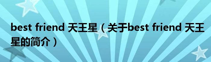 best friend 天王星（關(guān)于best friend 天王星的簡(jiǎn)介）