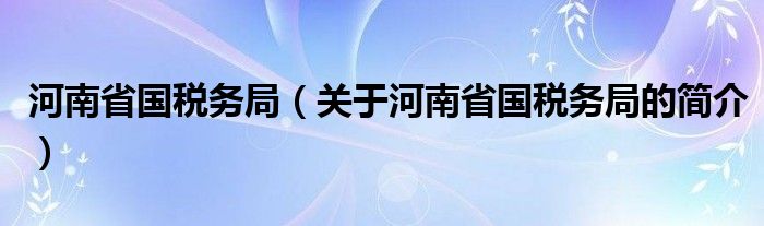 河南省國(guó)稅務(wù)局（關(guān)于河南省國(guó)稅務(wù)局的簡(jiǎn)介）