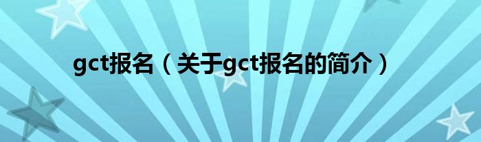 gct報(bào)名（關(guān)于gct報(bào)名的簡介）