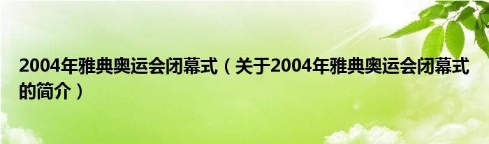 2004年雅典奧運(yùn)會閉幕式（關(guān)于2004年雅典奧運(yùn)會閉幕式的簡介）